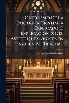 Catecismo De La Doctrina Cristiana: Explicado O Explicaciones Del Astete Que Convienen Tambien Al Ripalda