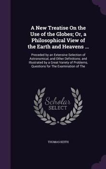 Hardcover A New Treatise On the Use of the Globes; Or, a Philosophical View of the Earth and Heavens ...: Preceded by an Extensive Selection of Astronomical, an Book