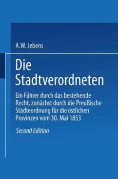 Die Stadtverordneten: Ein Fuhrer Durch Das Bestehende Recht, Zunachst Durch Die Preussische Stadteordnung Fur Die Ostlichen Provinzen Vom 30. Mai 1853