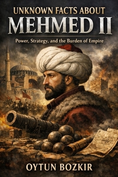 Unknown Facts About Mehmet II: Power, Strategy, and the Burden of Empire (Unknown Facts About Leaders Who Changed History)