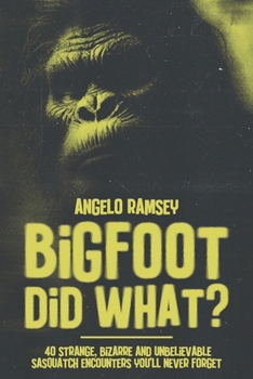 Bigfoot did WHAT?!: 40 Strange, Bizarre & Unbelievable Sasquatch Encounters You'll Never Forget