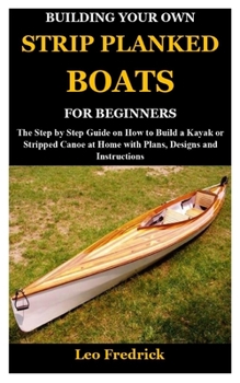 Paperback Building Your Own Strip Planked Boats for Beginners: The Step by Step Guide on How to Build a Kayak or Stripped Canoe at Home with Plans, Designs and Book