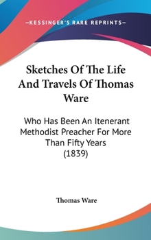 Hardcover Sketches of the Life and Travels of Thomas Ware: Who Has Been an Itenerant Methodist Preacher for More Than Fifty Years (1839) Book