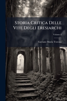 Paperback Storia Critica Delle Vite Degli Eresiarchi: Primo Eresiarca Del Iv. Secolo; Volume 4 [Italian] Book