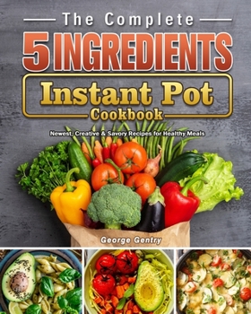 Paperback The Complete 5-Ingredient Instant Pot Cookbook: Newest, Creative & Savory Recipes for Healthy Meals Book
