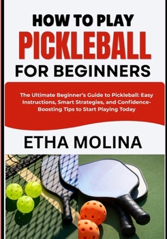 HOW TO PLAY PICKLEBALL FOR BEGINNERS: The Ultimate Beginner’s Guide to Pickleball: Easy Instructions, Smart Strategies, and Confidence-Boosting Tips to Start Playing Today