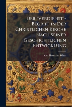 Der Verdienst-Begriff in Der Christlichen Kirche Nach Seiner Geschichtlichen Entwicklung: Dargestellt Von Karl Hermann Wirth