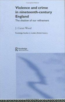Violence and Crime in Nineteenth Century England: The Shadow of Our Refinement - Book  of the Routledge Studies in Modern British History