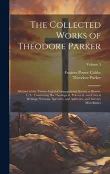 Hardcover The Collected Works of Theodore Parker: Minister of the Twenty-Eighth Congregational Society at Boston, U.S.: Containing His Theological, Polemical, a Book