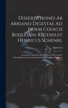 Dissertationes Ab Arriano Digestae Ad Fidem Codicis Bodleiani Recensuit Henricus Schenkl: Accedunt Fragmenta, Enchiridion Ex Recensione Schweighaeuseri, Gnomologiorum Epicteteorum Reliquiae