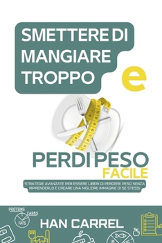 Smettere di Mangiare Troppo e Perdi Peso Facile: Strategie Avanzate Per Essere Liberi Di Perdere Peso Senza Riprenderlo E Creare Una Migliore Immagine Di Se Stessi (Italian Edition)