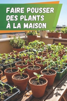 Faire pousser des plants à la maison: Le guide complet de la culture des semis : instructions étape par étape, conseils et erreurs à éviter pour obtenir des plantes fortes et saines (French Edition)