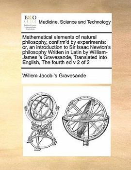 Paperback Mathematical Elements of Natural Philosophy, Confirm'd by Experiments: Or, an Introduction to Sir Isaac Newton's Philosophy Written in Latin by Willia Book