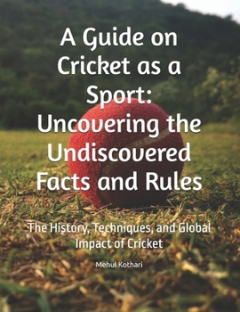 Paperback A Guide on Cricket as a Sport: Uncovering the Undiscovered Facts and Rules: The History, Techniques, and Global Impact of Cricket Book