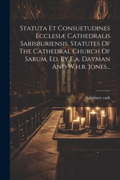 Statuta Et Consuetudines Ecclesiæ Cathedralis Sarisburiensis, Statutes Of The Cathedral Church Of Sarum, Ed. By E.a. Dayman And W.h.r. Jones... (Latin Edition)