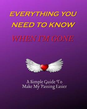 Paperback Everything You Need to Know When I'm Gone A Simple Guide to Make My Passing Easier: I'm Dead Now What To Do: Record Book & Organizer Of The Details Th Book