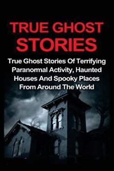 True Ghost Stories: True Ghost Stories of Terrifying Paranormal Activity, Haunted Houses and Spooky Places From Around the World