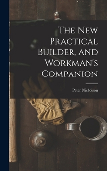 The New Practical Builder, and Workman's Companion