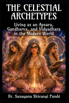 The Celestial Archetypes: Living as an Apsara, Gandharva, and Vidyadhara in the Modern World (Sanatana Dharma in Today's World)