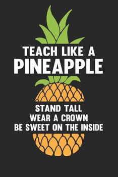 Paperback Teach Like a Pineapple Stand Tall Wear a Crown Be Sweet on the Inside: Teacher Appreciation Journal Book