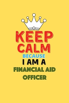 Keep Calm Because I Am A Financial Aid Officer  - Funny Financial Aid Officer Notebook And Journal Gift: Lined Notebook / Journal Gift, 120 Pages, 6x9, Soft Cover, Matte Finish
