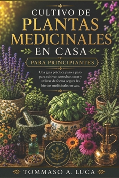 CULTIVO DE PLANTAS MEDICINALES EN CASA PARA PRINCIPIANTES: Una guía práctica paso a paso para cultivar, cosechar, secar y utilizar de forma segura las hierbas medicinales en casa (Spanish Edition)