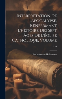 Hardcover Interprétation De L'apocalypse, Renfermant L'histoire Des Sept Âges De L'église Catholique, Volume 1... [French] Book
