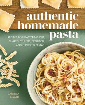 Authentic Homemade Pasta : Recipes for Mastering Cut, Shaped, Stuffed, Extruded, and Flavored Pastas