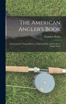 Hardcover The American Angler's Book: Embracing the Natural History of Sporting Fish, and the art of Taking Them Book