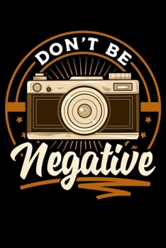 Don't Be Negative: Cute Don't Be Negative Funny Camera Pun Photography Blank Composition Notebook for Journaling & Writing (120 Lined Pages, 6" x 9")