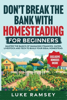 Don’t’ Break The Bank With Homesteading For Beginners: Master the Basics of Managing Finances, Water, Livestock and Tech to Build Your Ideal Homestead.