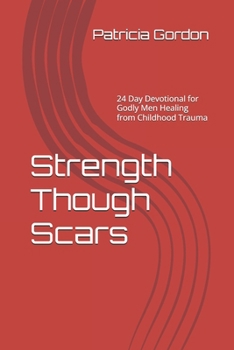 Strength Though Scars: 30 Day Devotional for Godly Men Healing from Childhood Trauma