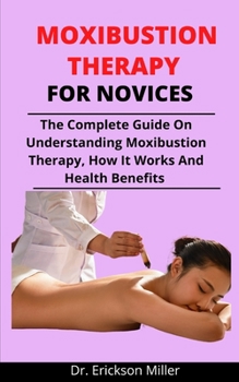 Paperback Moxibustion Therapy For Novices: The Complete Guide On Understanding Moxibustion Therapy, How It Works And Health Benefits Book