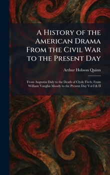 A History of the American Drama From the Civil War to the Present Day: From Augustin Daly to the Death of Clyde Fitch; From William Vaughn Moody to the Present Day Vol I & II