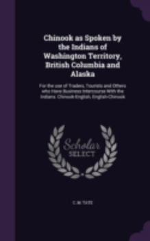 Hardcover Chinook as Spoken by the Indians of Washington Territory, British Columbia and Alaska: For the Use of Traders, Tourists and Others Who Have Business I Book