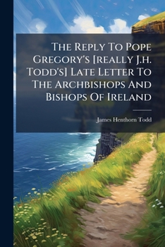 The Reply To Pope Gregory's [really J.h. Todd's] Late Letter To The Archbishops And Bishops Of Ireland