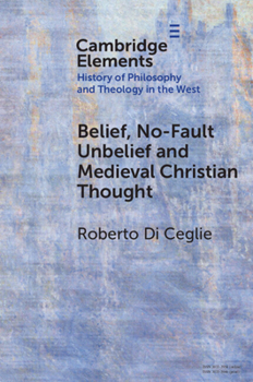 Belief, No-Fault Unbelief and Medieval Christian Thought (Elements in the History of Philosophy and Theology in the West)