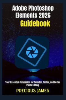 Adobe Photoshop Elements 2026 Guidebook: Your Essential Companion for Smarter, Faster, and Better Photo Editing