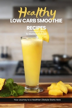 Health Low Carb Smoothie Recipes: Easy, Simple & Delicious Smoothie Recipe Cookbook To Start Your Journey Towards A Healthier Lifestyle