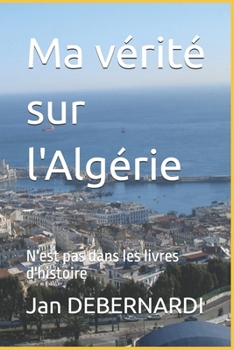 Paperback Ma vérité sur l'Algérie: N'est pas dans les livres d'histoire [French] Book