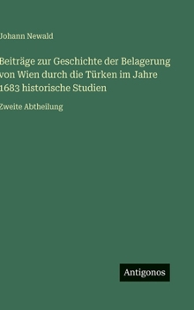 Beiträge zur Geschichte der Belagerung von Wien durch die Türken im Jahre 1683 historische Studien: Zweite Abtheilung