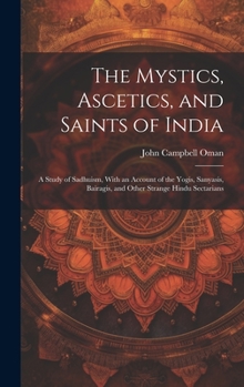 The Mystics, Ascetics, and Saints of India: A Study of Sadhuism, With an Account of the Yogis, Sanyasis, Bairagis, and Other Strange Hindu Sectarians