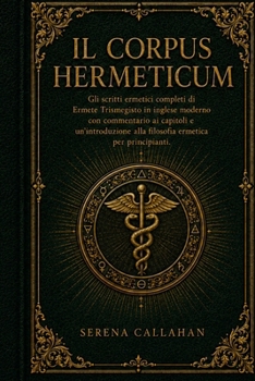 IL CORPUS HERMETICUM: Gli scritti ermetici completi di Ermete Trismegisto in inglese moderno con commentario ai capitoli e un'introduzione alla filosofia ermetica per principianti. (Italian Edition)