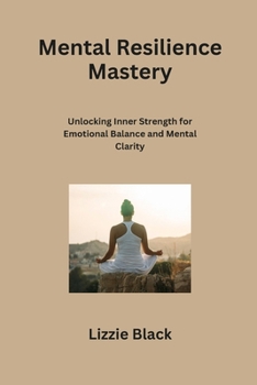 Mental Resilience Mastery: Unlocking Inner Strength for Emotional Balance and Mental Clarity