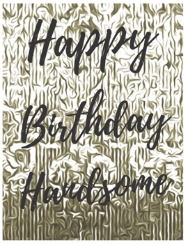 Happy Birthday Handsome Notebook Journal: Your Special Day Will Bring You Lots Of Happiness With This Diary Notebook Journal Perfect Gift For Funny Happy Birthday (Volume)