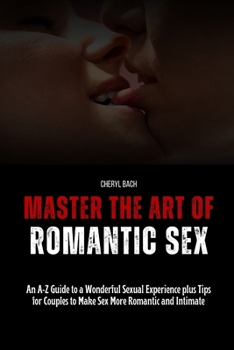 Paperback Master the Art of Romantic Sex: An A-Z Guide to a Wonderful Sexual Experience plus Tips for Couples to Make Sex More Romantic and Intimate Book
