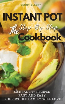 Instant Pot the Step-By-Step Cookbook: 50 Fast and Easy Healthy Recipes Your Whole Family Will Love