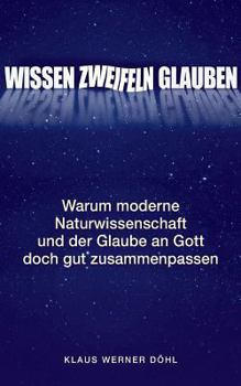 Wissen - Zweifeln - Glauben: Warum moderne Naturwissenschaft und der Glaube an Gott doch gut zusammenpassen