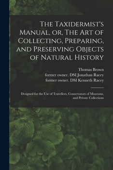 Paperback The Taxidermist's Manual, or, The Art of Collecting, Preparing, and Preserving Objects of Natural History: Designed for the Use of Travellers, Conserv Book