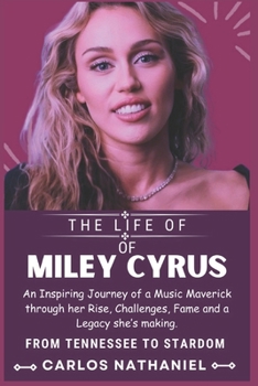 THE LIFE OF MILEY CYRUS: An Inspiring Journey of a Music Maverick through her Rise, Challenges, Fame and a Legacy she’s making